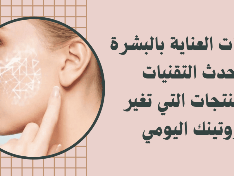 اتجاهات العناية بالبشرة: أحدث التقنيات والمنتجات التي تغير روتينك&nbsp;اليومي